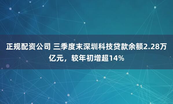 正规配资公司 三季度末深圳科技贷款余额2.28万亿元，较年初增超14%
