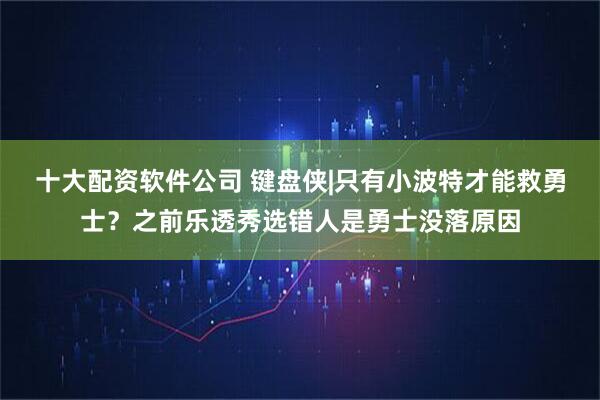 十大配资软件公司 键盘侠|只有小波特才能救勇士？之前乐透秀选错人是勇士没落原因