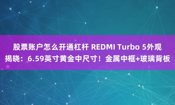 股票账户怎么开通杠杆 REDMI Turbo 5外观揭晓：6.59英寸黄金中尺寸！金属中框+玻璃背板