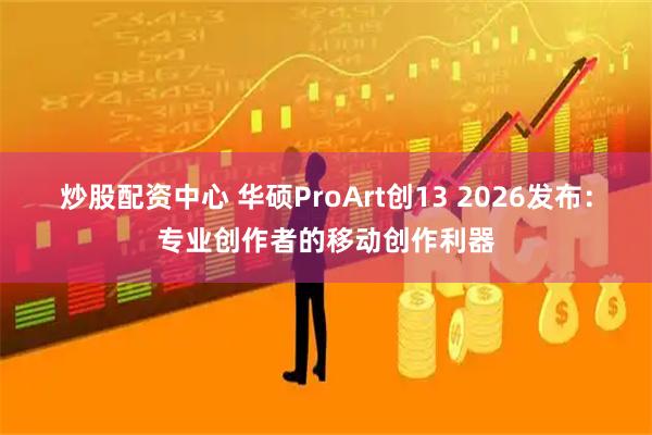 炒股配资中心 华硕ProArt创13 2026发布：专业创作者的移动创作利器