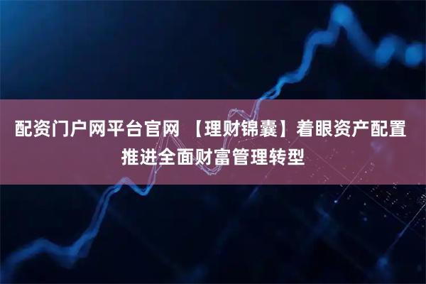 配资门户网平台官网 【理财锦囊】着眼资产配置 推进全面财富管理转型