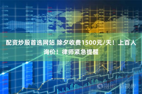 配资炒股首选网站 除夕收费1500元/天！上百人询价！律师紧急提醒