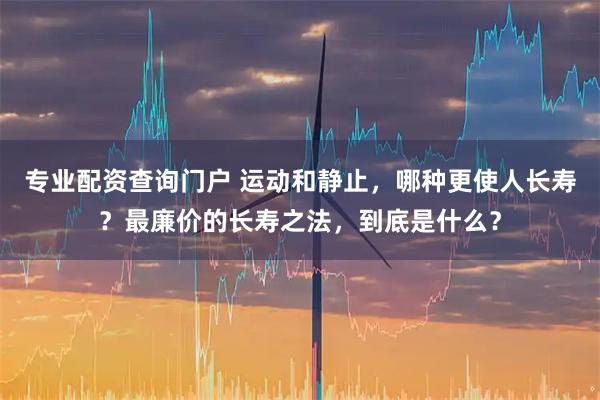 专业配资查询门户 运动和静止，哪种更使人长寿？最廉价的长寿之法，到底是什么？