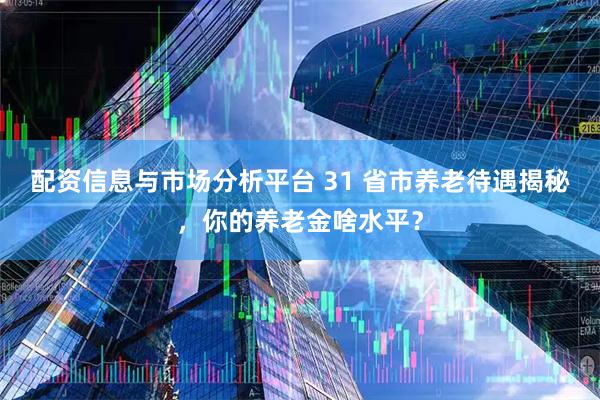 配资信息与市场分析平台 31 省市养老待遇揭秘，你的养老金啥水平？