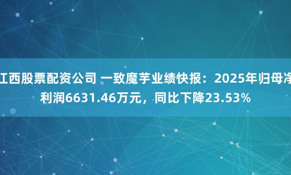 江西股票配资公司 一致魔芋业绩快报：2025年归母净利润6631.46万元，同比下降23.53%