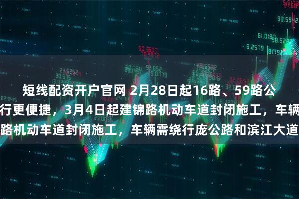 短线配资开户官网 2月28日起16路、59路公交线路调整，东津居民出行更便捷，3月4日起建锦路机动车道封闭施工，车辆需绕行庞公路和滨江大道