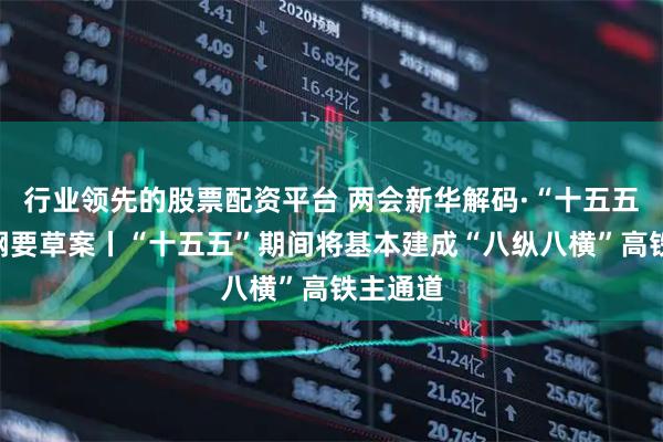 行业领先的股票配资平台 两会新华解码·“十五五”规划纲要草案丨“十五五”期间将基本建成“八纵八横”高铁主通道