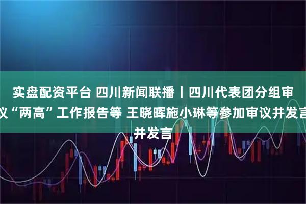 实盘配资平台 四川新闻联播丨四川代表团分组审议“两高”工作报告等 王晓晖施小琳等参加审议并发言