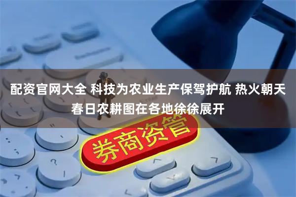 配资官网大全 科技为农业生产保驾护航 热火朝天春日农耕图在各地徐徐展开