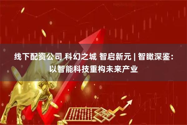 线下配资公司 科幻之城 智启新元 | 智瞰深鉴：以智能科技重构未来产业