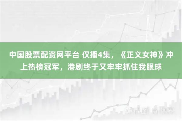 中国股票配资网平台 仅播4集，《正义女神》冲上热榜冠军，港剧终于又牢牢抓住我眼球