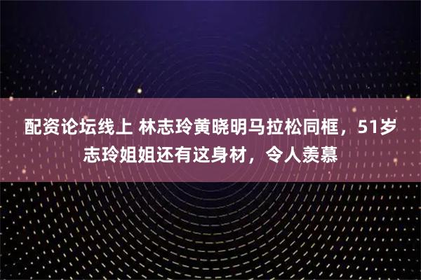 配资论坛线上 林志玲黄晓明马拉松同框，51岁志玲姐姐还有这身材，令人羡慕