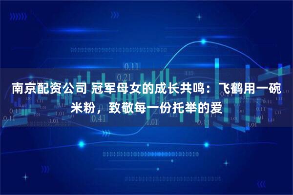 南京配资公司 冠军母女的成长共鸣：飞鹤用一碗米粉，致敬每一份托举的爱