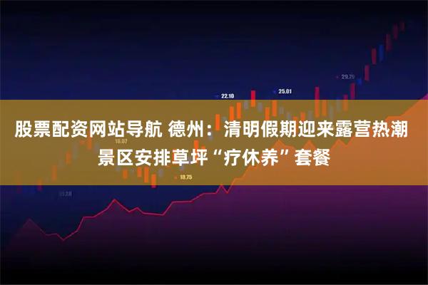 股票配资网站导航 德州：清明假期迎来露营热潮 景区安排草坪“疗休养”套餐