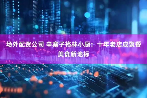 场外配资公司 辛寨子格林小厨：十年老店成聚餐美食新地标