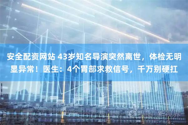 安全配资网站 43岁知名导演突然离世，体检无明显异常！医生：4个胃部求救信号，千万别硬扛